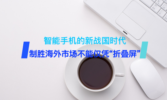 智能手机的新战国时代，制胜海外市场不能仅凭“折叠屏”