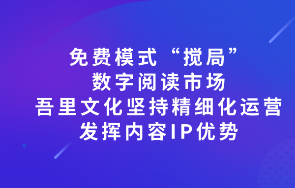 免费模式“搅局”数字阅读市场 吾里文化坚持精细化运营 发挥内容优势