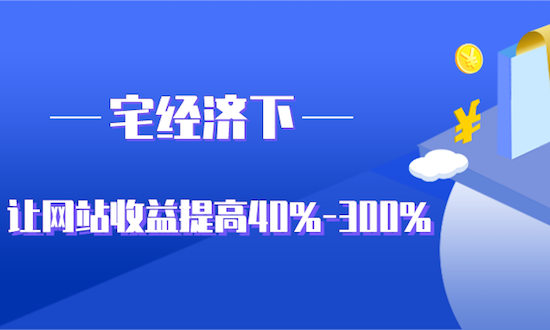 宅经济下，如何让网站收益提高40%-300%？