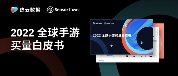 热云数据、SensorTower联合发布《2022全球手游买量白皮书》